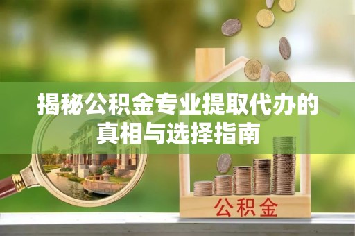 勉县揭秘公积金专业提取代办的真相与选择指南