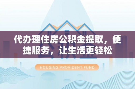 勉县代办理住房公积金提取，便捷服务，让生活更轻松