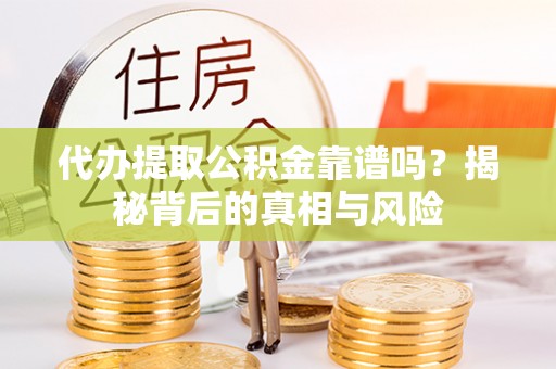 勉县代办提取公积金靠谱吗？揭秘背后的真相与风险