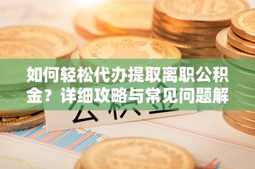 勉县如何轻松代办提取离职公积金？详细攻略与常见问题解析