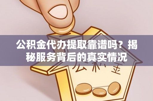 勉县公积金代办提取靠谱吗？揭秘服务背后的真实情况
