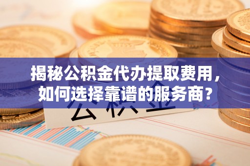 勉县揭秘公积金代办提取费用，如何选择靠谱的服务商？