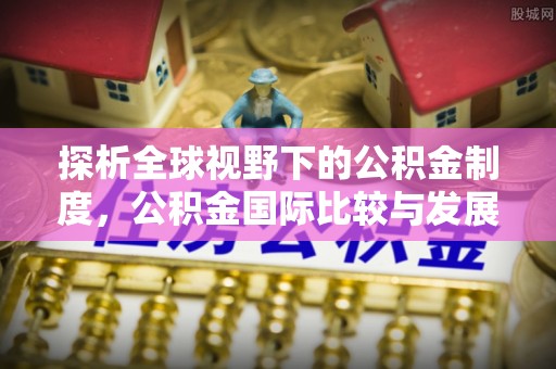 勉县探析全球视野下的公积金制度，公积金国际比较与发展趋势