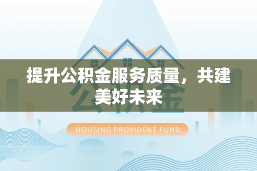 勉县提升公积金服务质量，共建美好未来