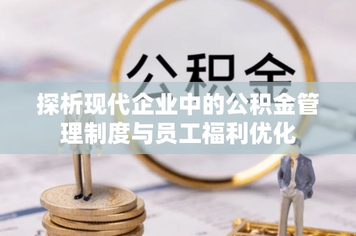 勉县探析现代企业中的公积金管理制度与员工福利优化