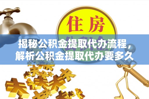 勉县揭秘公积金提取代办流程，解析公积金提取代办要多久的真相