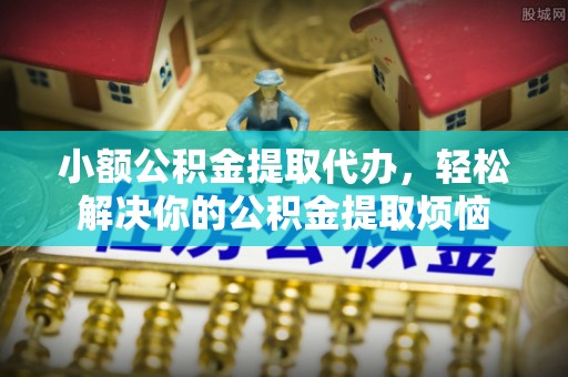 勉县小额公积金提取代办，轻松解决你的公积金提取烦恼