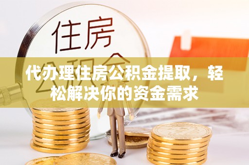 勉县代办理住房公积金提取，轻松解决你的资金需求