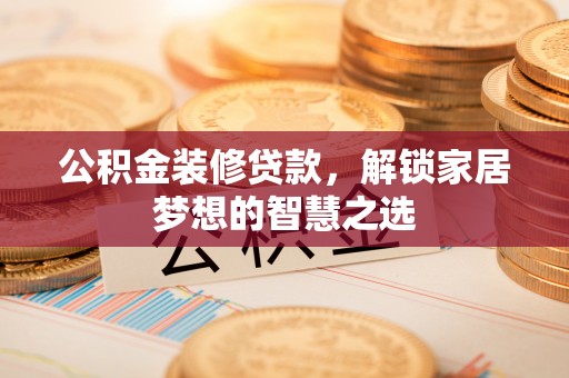 勉县公积金装修贷款，解锁家居梦想的智慧之选