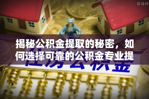勉县揭秘公积金提取的秘密，如何选择可靠的公积金专业提取代办服务