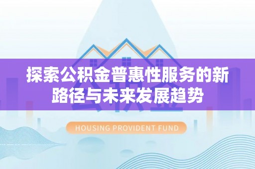 勉县探索公积金普惠性服务的新路径与未来发展趋势