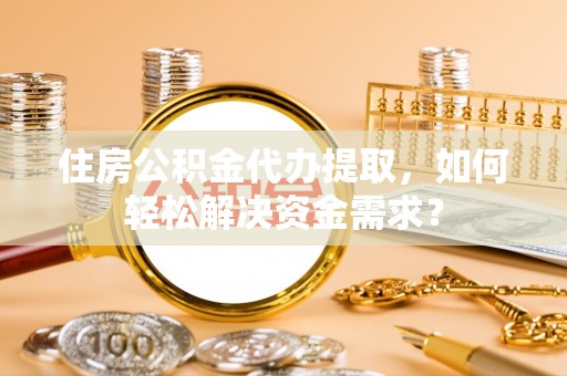 勉县住房公积金代办提取，如何轻松解决资金需求？