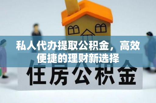 勉县私人代办提取公积金，高效便捷的理财新选择