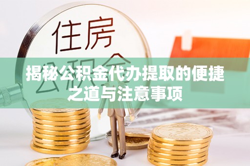 勉县揭秘公积金代办提取的便捷之道与注意事项