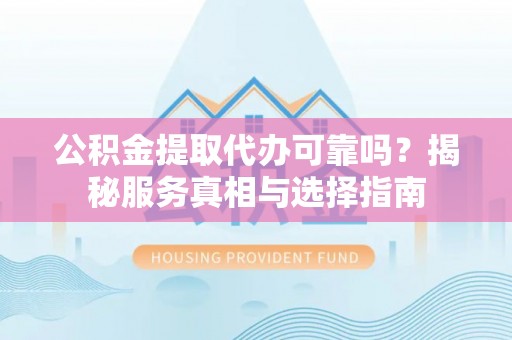 勉县公积金提取代办可靠吗？揭秘服务真相与选择指南