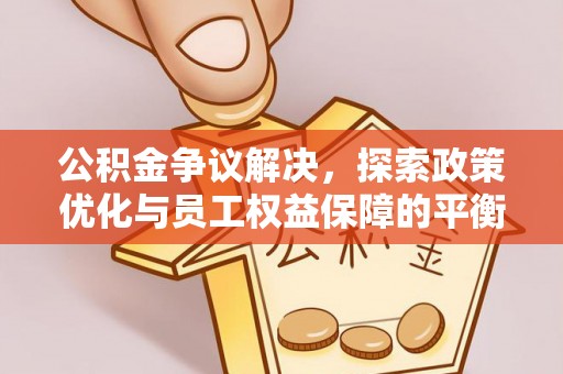 勉县公积金争议解决，探索政策优化与员工权益保障的平衡点