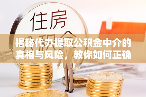 勉县揭秘代办提取公积金中介的真相与风险，教你如何正确操作
