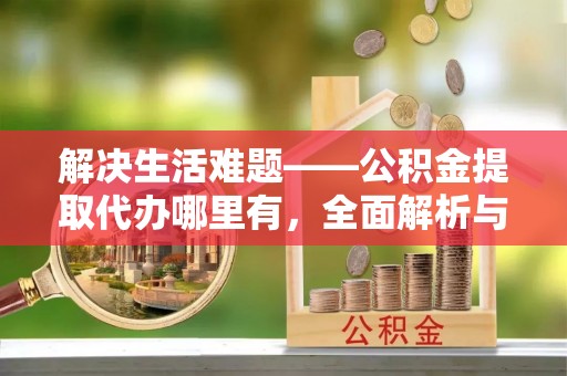 勉县解决生活难题——公积金提取代办哪里有，全面解析与服务推荐