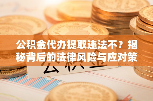 勉县公积金代办提取违法不？揭秘背后的法律风险与应对策略