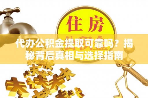 勉县代办公积金提取可靠吗？揭秘背后真相与选择指南