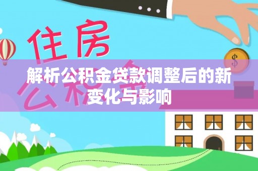 勉县解析公积金贷款调整后的新变化与影响