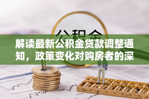勉县解读最新公积金贷款调整通知，政策变化对购房者的深远影响