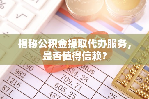勉县揭秘公积金提取代办服务，是否值得信赖？