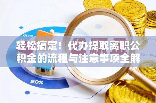勉县轻松搞定！代办提取离职公积金的流程与注意事项全解析