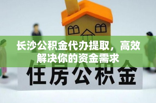 勉县长沙公积金代办提取，高效解决你的资金需求