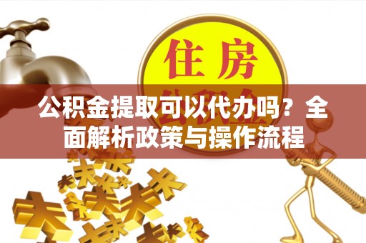 勉县公积金提取可以代办吗？全面解析政策与操作流程