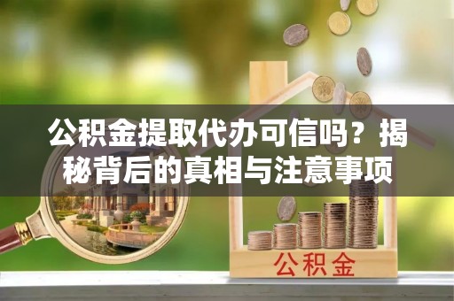 勉县公积金提取代办可信吗？揭秘背后的真相与注意事项