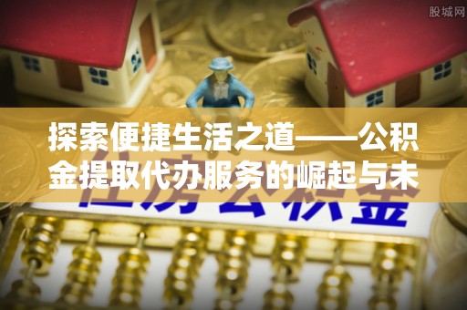 勉县探索便捷生活之道——公积金提取代办服务的崛起与未来