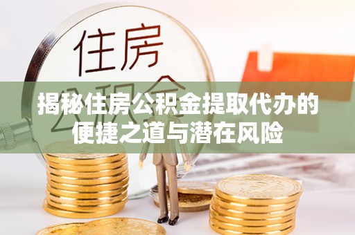 勉县揭秘住房公积金提取代办的便捷之道与潜在风险