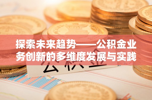 勉县探索未来趋势——公积金业务创新的多维度发展与实践