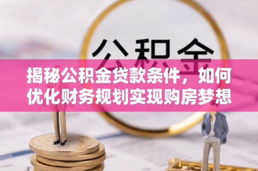 勉县揭秘公积金贷款条件，如何优化财务规划实现购房梦想