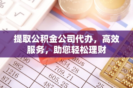 勉县提取公积金公司代办，高效服务，助您轻松理财