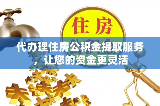 勉县代办理住房公积金提取服务，让您的资金更灵活