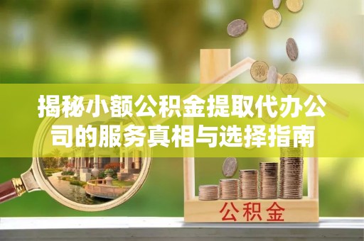 勉县揭秘小额公积金提取代办公司的服务真相与选择指南
