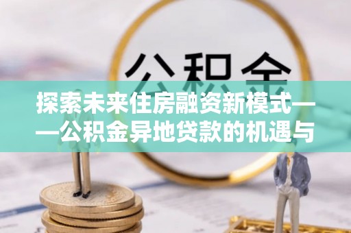 勉县探索未来住房融资新模式——公积金异地贷款的机遇与挑战