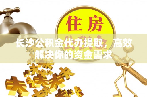 勉县长沙公积金代办提取，高效解决你的资金需求
