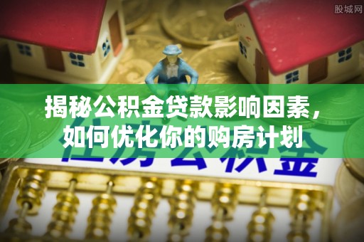 勉县揭秘公积金贷款影响因素，如何优化你的购房计划