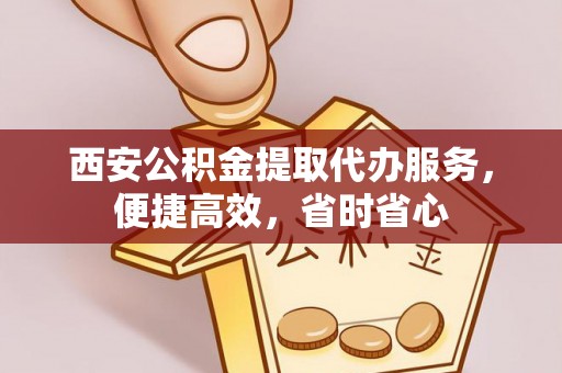 勉县西安公积金提取代办服务，便捷高效，省时省心