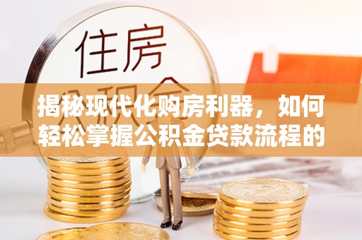 勉县揭秘现代化购房利器，如何轻松掌握公积金贷款流程的每一个细节