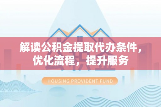 勉县解读公积金提取代办条件，优化流程，提升服务