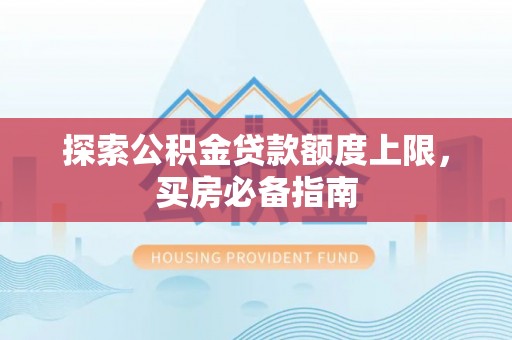 勉县探索公积金贷款额度上限，买房必备指南
