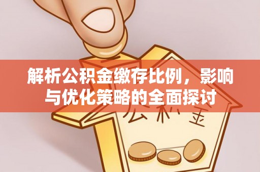 勉县解析公积金缴存比例，影响与优化策略的全面探讨