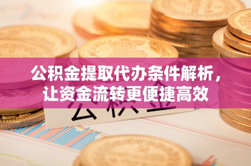 勉县公积金提取代办条件解析，让资金流转更便捷高效