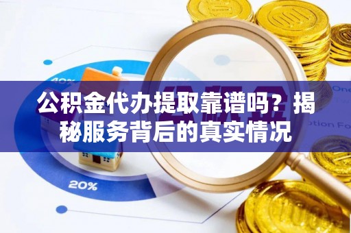 勉县公积金代办提取靠谱吗？揭秘服务背后的真实情况