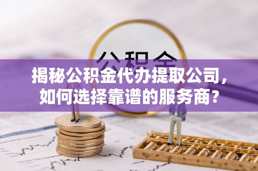 勉县揭秘公积金代办提取公司，如何选择靠谱的服务商？
