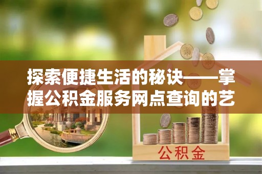 勉县探索便捷生活的秘诀——掌握公积金服务网点查询的艺术